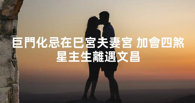 巨門化忌在巳宮夫妻宮 加會四煞星主生離遇文昌